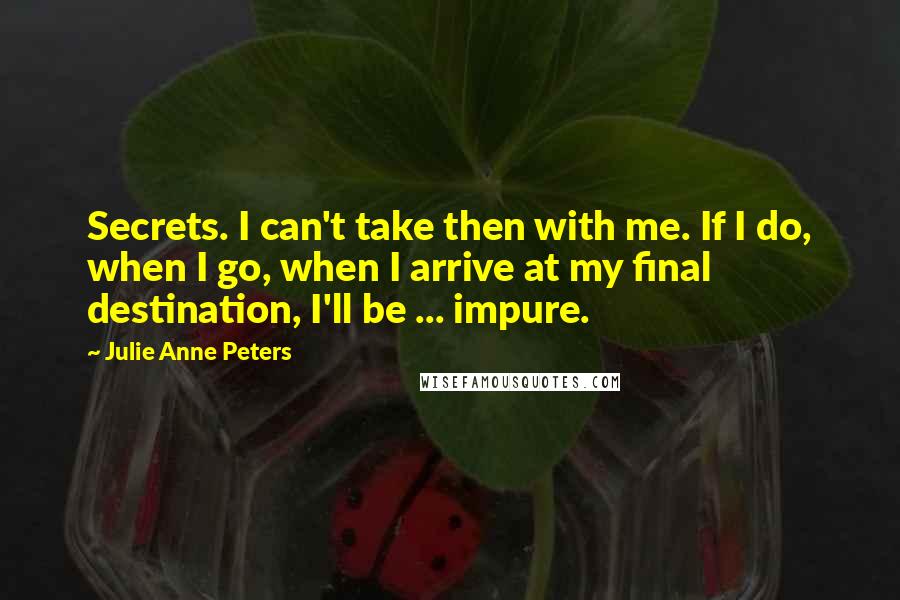 Julie Anne Peters Quotes: Secrets. I can't take then with me. If I do, when I go, when I arrive at my final destination, I'll be ... impure.