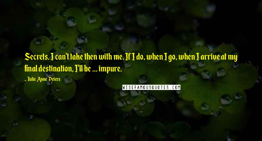 Julie Anne Peters Quotes: Secrets. I can't take then with me. If I do, when I go, when I arrive at my final destination, I'll be ... impure.