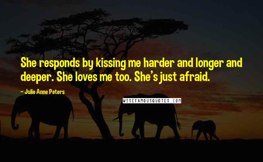 Julie Anne Peters Quotes: She responds by kissing me harder and longer and deeper. She loves me too. She's just afraid.