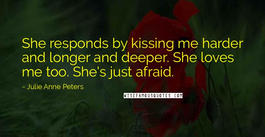 Julie Anne Peters Quotes: She responds by kissing me harder and longer and deeper. She loves me too. She's just afraid.