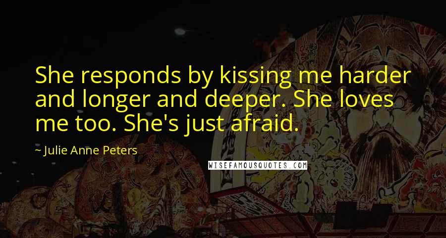 Julie Anne Peters Quotes: She responds by kissing me harder and longer and deeper. She loves me too. She's just afraid.