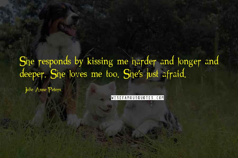 Julie Anne Peters Quotes: She responds by kissing me harder and longer and deeper. She loves me too. She's just afraid.