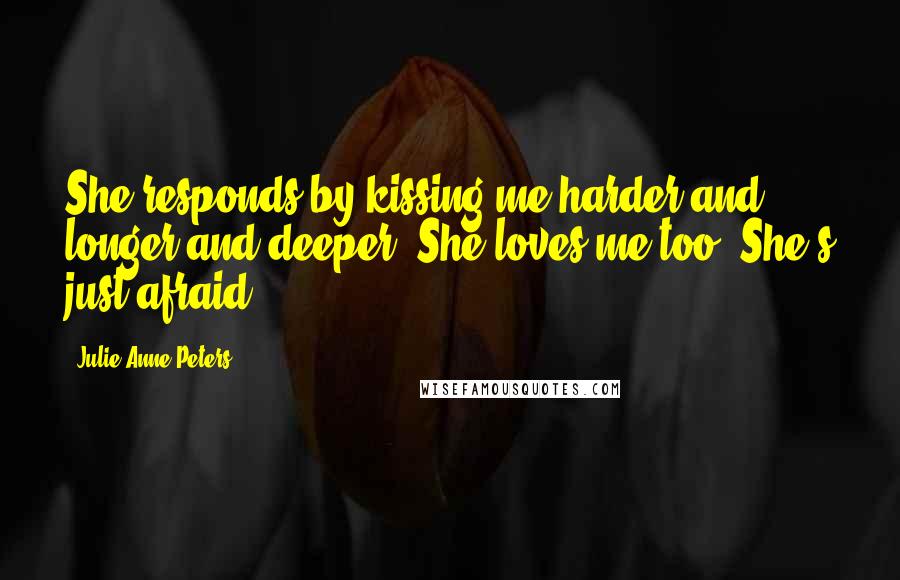 Julie Anne Peters Quotes: She responds by kissing me harder and longer and deeper. She loves me too. She's just afraid.