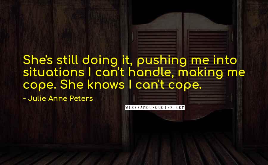 Julie Anne Peters Quotes: She's still doing it, pushing me into situations I can't handle, making me cope. She knows I can't cope.