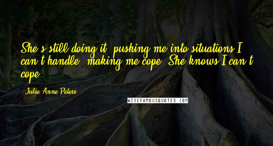 Julie Anne Peters Quotes: She's still doing it, pushing me into situations I can't handle, making me cope. She knows I can't cope.