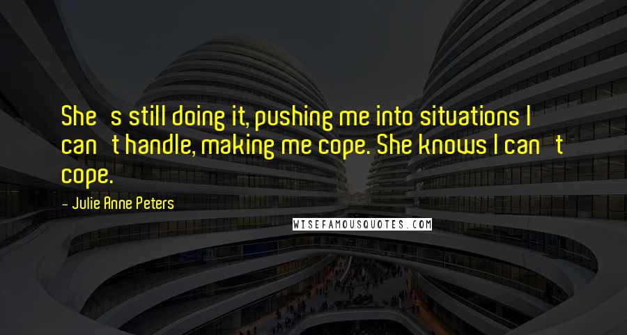 Julie Anne Peters Quotes: She's still doing it, pushing me into situations I can't handle, making me cope. She knows I can't cope.