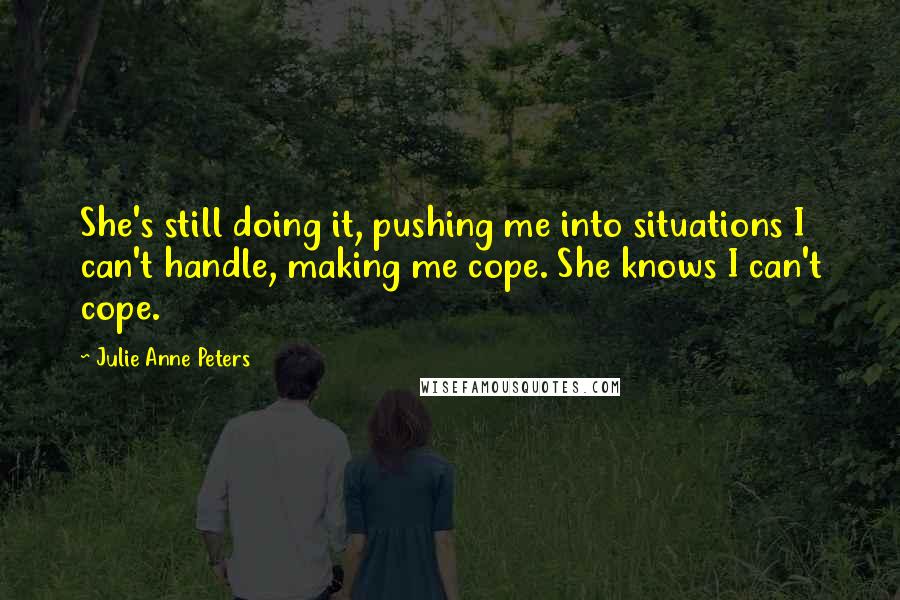 Julie Anne Peters Quotes: She's still doing it, pushing me into situations I can't handle, making me cope. She knows I can't cope.