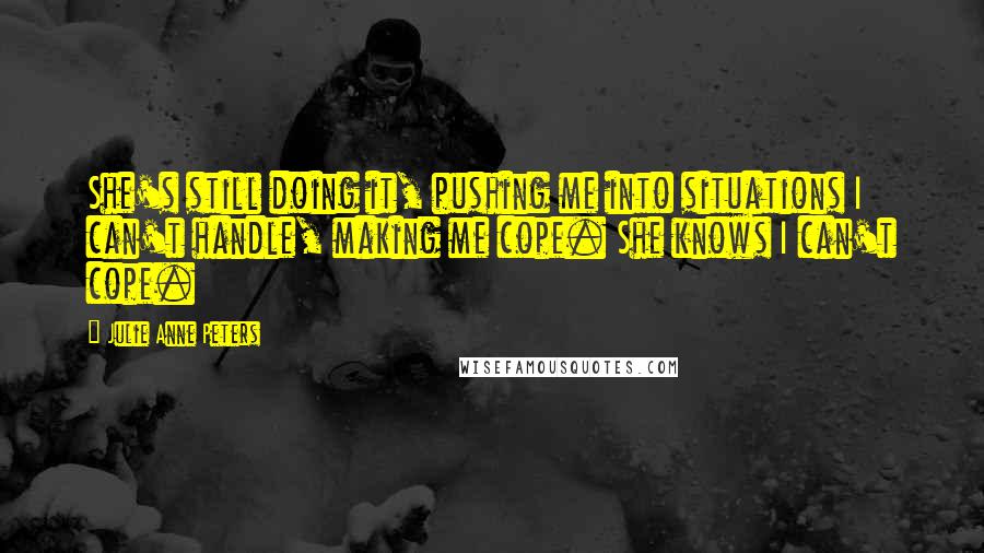 Julie Anne Peters Quotes: She's still doing it, pushing me into situations I can't handle, making me cope. She knows I can't cope.