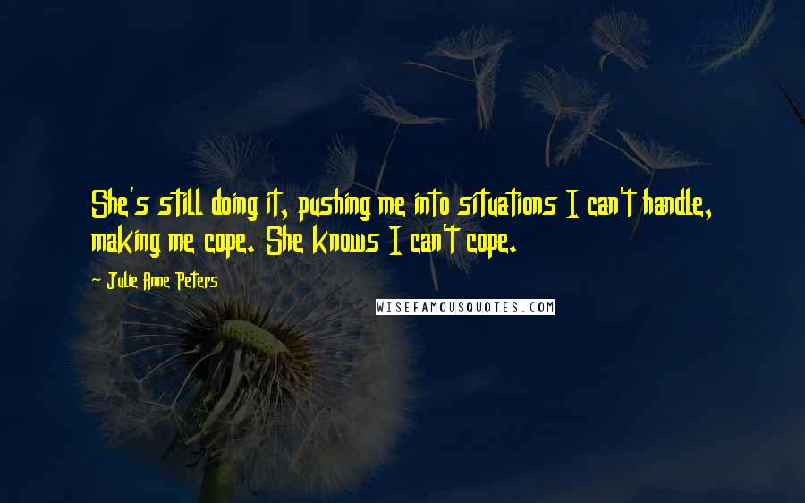 Julie Anne Peters Quotes: She's still doing it, pushing me into situations I can't handle, making me cope. She knows I can't cope.