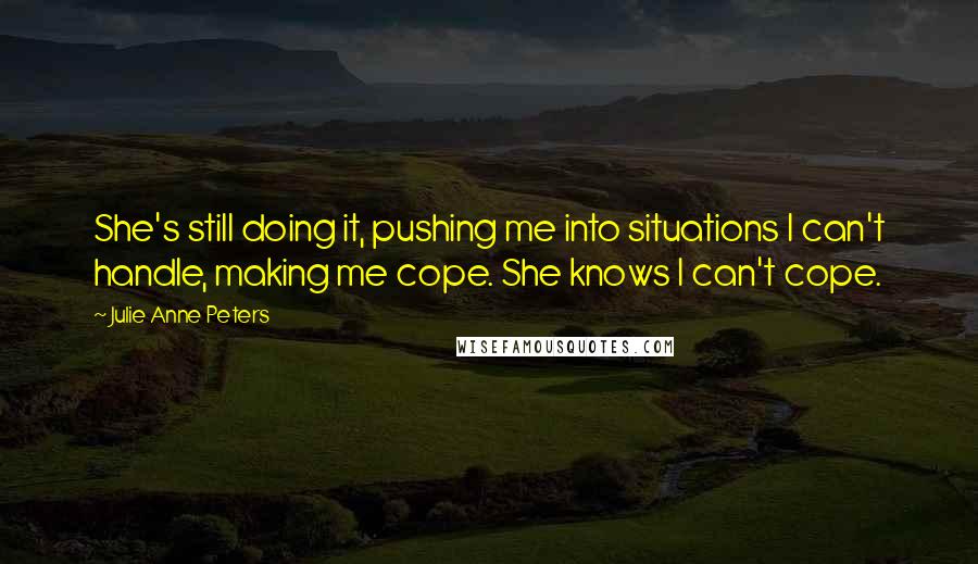 Julie Anne Peters Quotes: She's still doing it, pushing me into situations I can't handle, making me cope. She knows I can't cope.