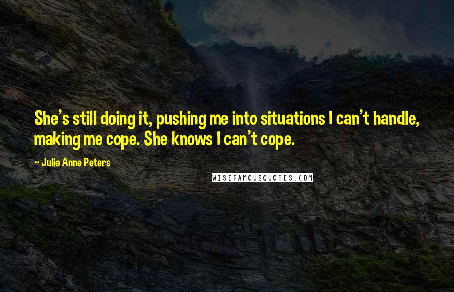 Julie Anne Peters Quotes: She's still doing it, pushing me into situations I can't handle, making me cope. She knows I can't cope.