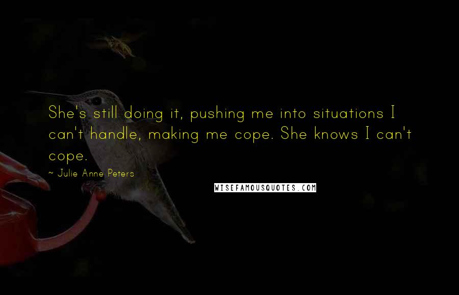 Julie Anne Peters Quotes: She's still doing it, pushing me into situations I can't handle, making me cope. She knows I can't cope.