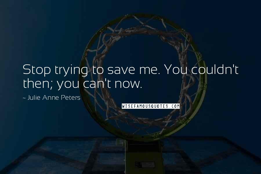 Julie Anne Peters Quotes: Stop trying to save me. You couldn't then; you can't now.