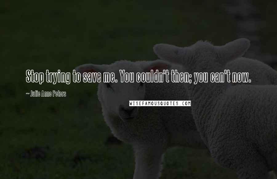 Julie Anne Peters Quotes: Stop trying to save me. You couldn't then; you can't now.