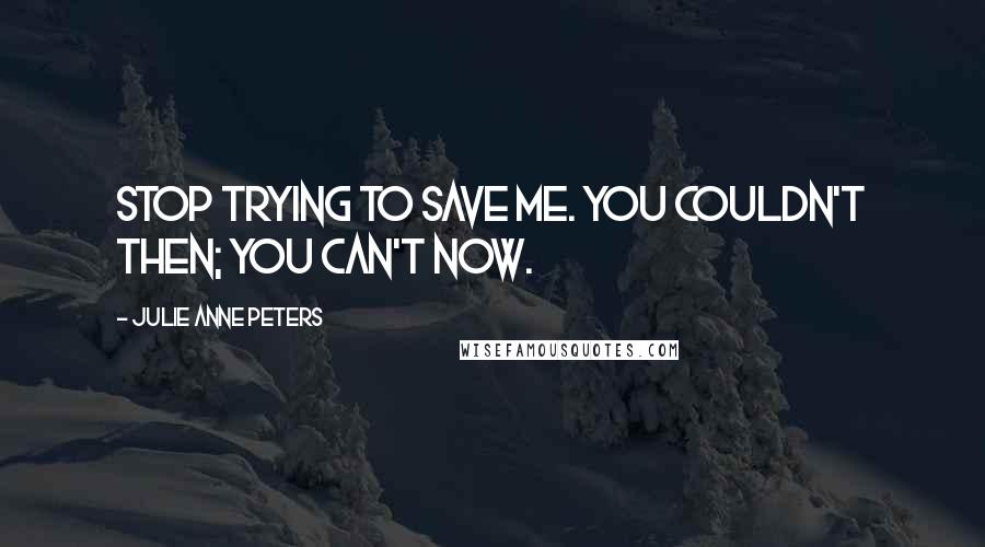 Julie Anne Peters Quotes: Stop trying to save me. You couldn't then; you can't now.