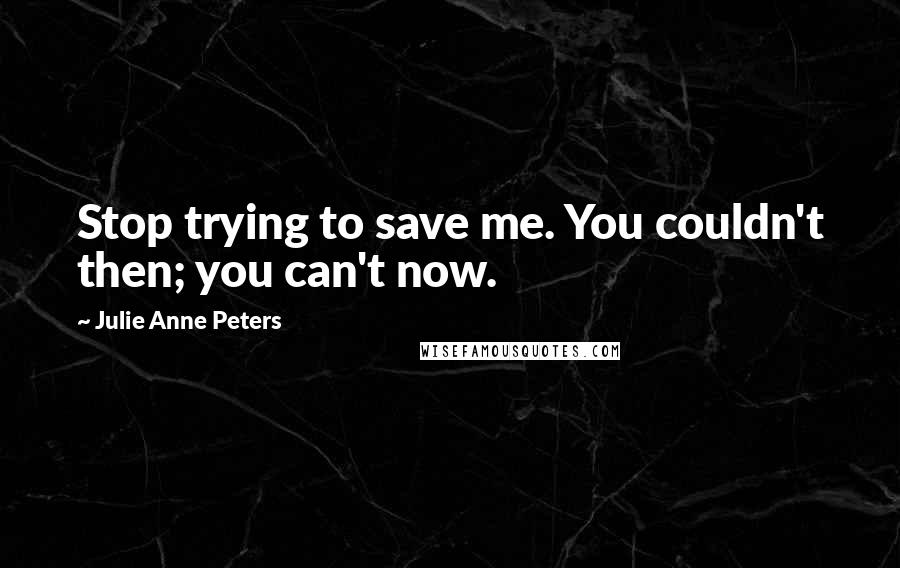 Julie Anne Peters Quotes: Stop trying to save me. You couldn't then; you can't now.