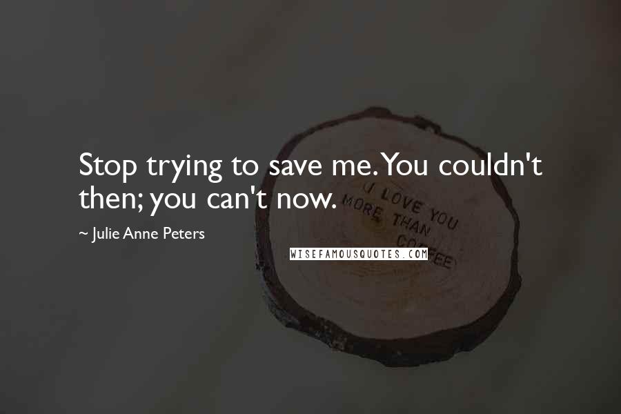 Julie Anne Peters Quotes: Stop trying to save me. You couldn't then; you can't now.