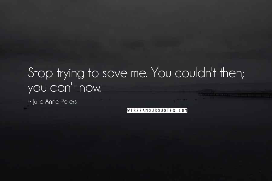 Julie Anne Peters Quotes: Stop trying to save me. You couldn't then; you can't now.