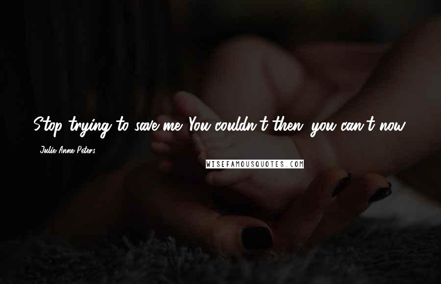 Julie Anne Peters Quotes: Stop trying to save me. You couldn't then; you can't now.