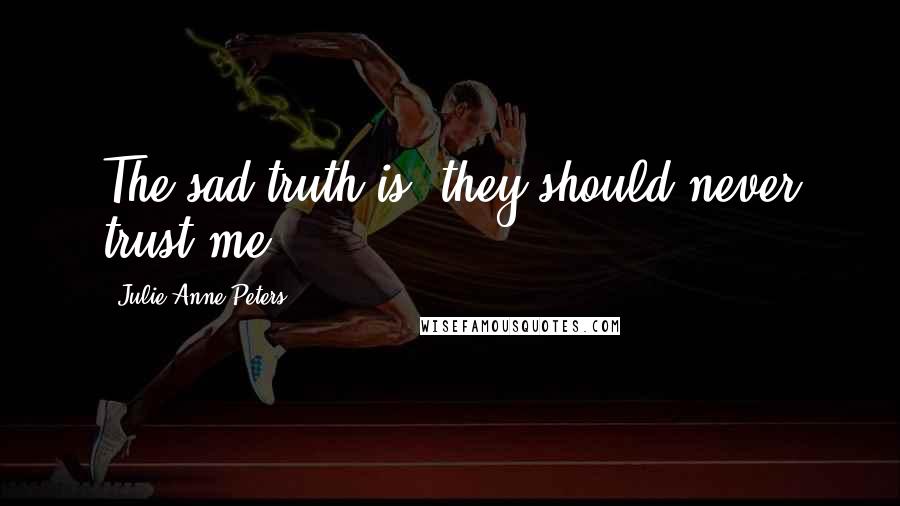 Julie Anne Peters Quotes: The sad truth is, they should never trust me.