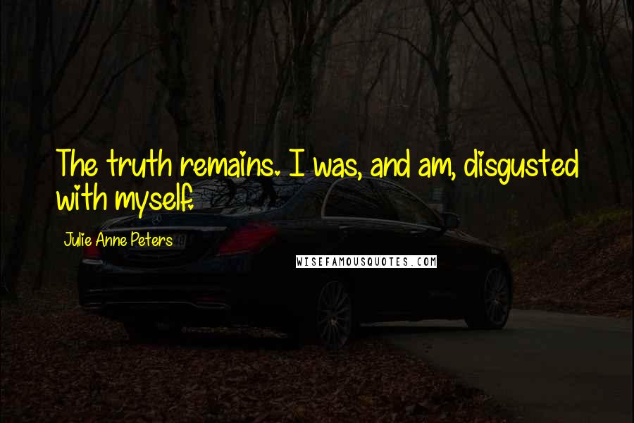 Julie Anne Peters Quotes: The truth remains. I was, and am, disgusted with myself.