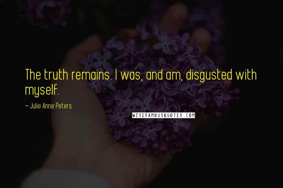 Julie Anne Peters Quotes: The truth remains. I was, and am, disgusted with myself.