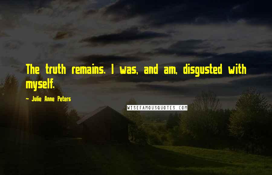 Julie Anne Peters Quotes: The truth remains. I was, and am, disgusted with myself.