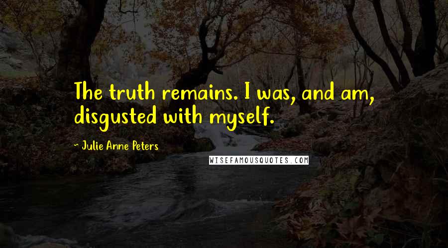 Julie Anne Peters Quotes: The truth remains. I was, and am, disgusted with myself.