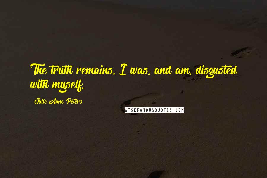 Julie Anne Peters Quotes: The truth remains. I was, and am, disgusted with myself.