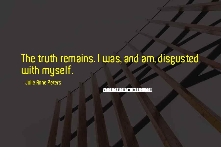 Julie Anne Peters Quotes: The truth remains. I was, and am, disgusted with myself.