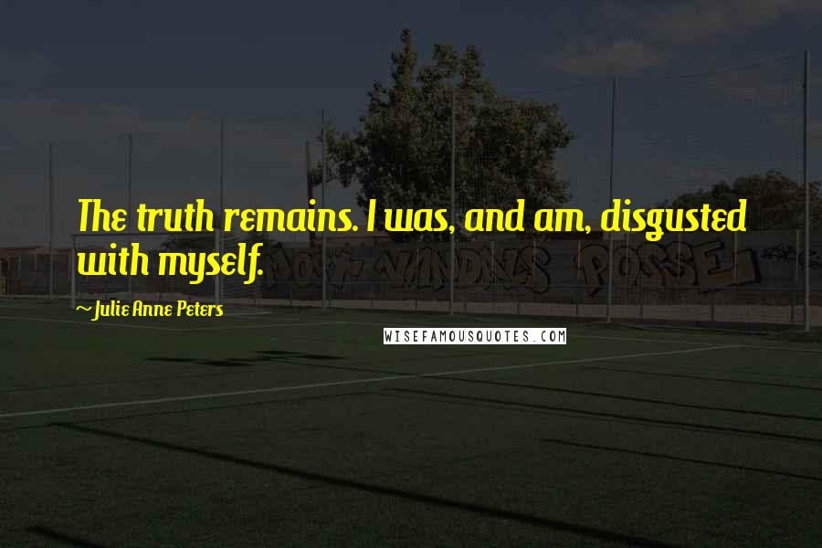 Julie Anne Peters Quotes: The truth remains. I was, and am, disgusted with myself.