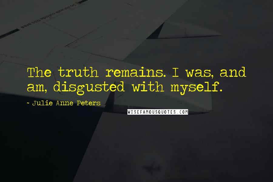 Julie Anne Peters Quotes: The truth remains. I was, and am, disgusted with myself.