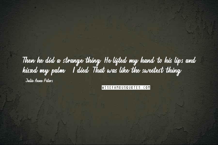 Julie Anne Peters Quotes: Then he did a strange thing. He lifted my hand to his lips and kissed my palm." "I died. That was like the sweetest thing.