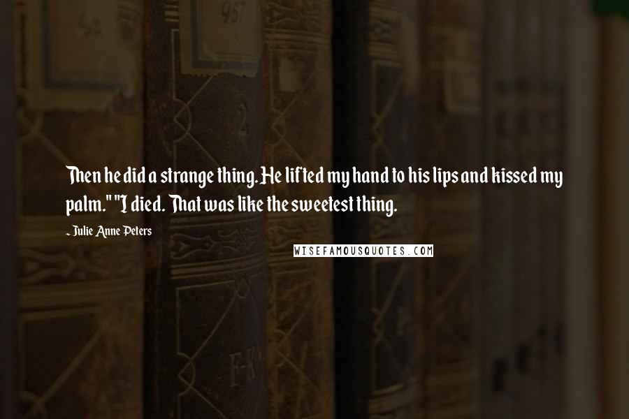 Julie Anne Peters Quotes: Then he did a strange thing. He lifted my hand to his lips and kissed my palm." "I died. That was like the sweetest thing.