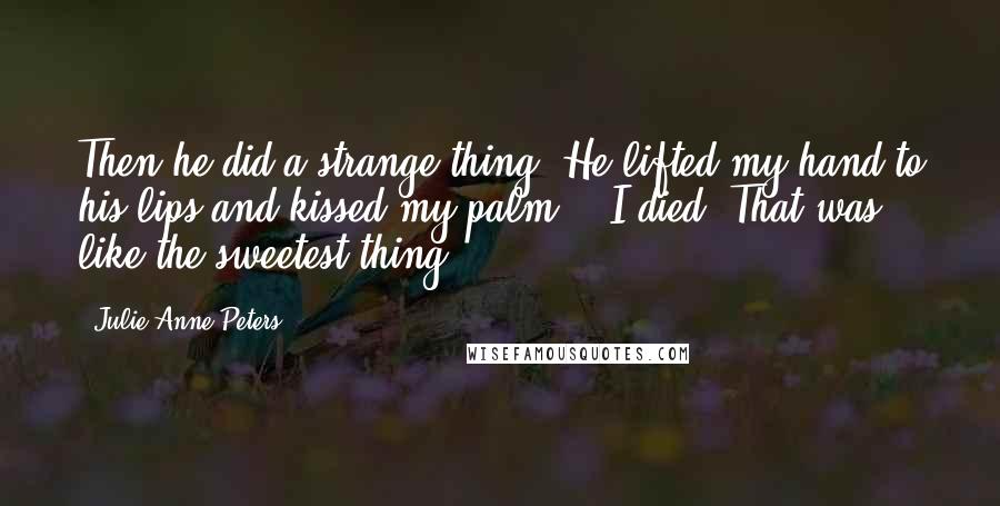 Julie Anne Peters Quotes: Then he did a strange thing. He lifted my hand to his lips and kissed my palm." "I died. That was like the sweetest thing.