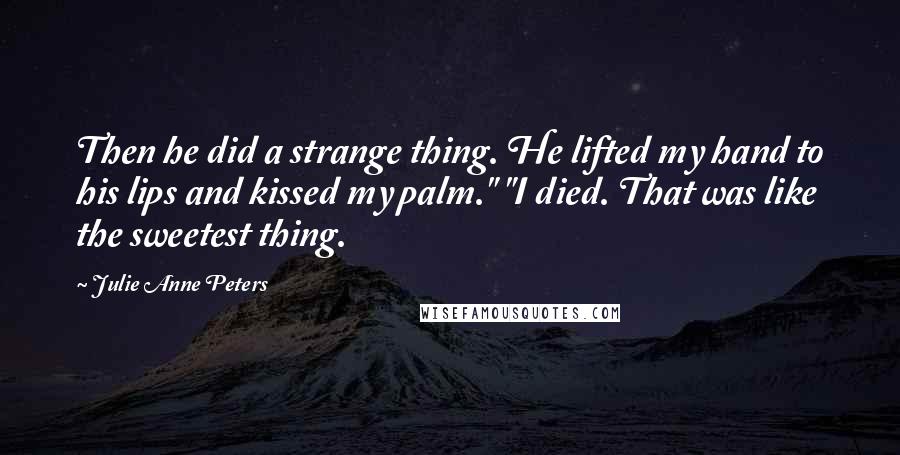 Julie Anne Peters Quotes: Then he did a strange thing. He lifted my hand to his lips and kissed my palm." "I died. That was like the sweetest thing.