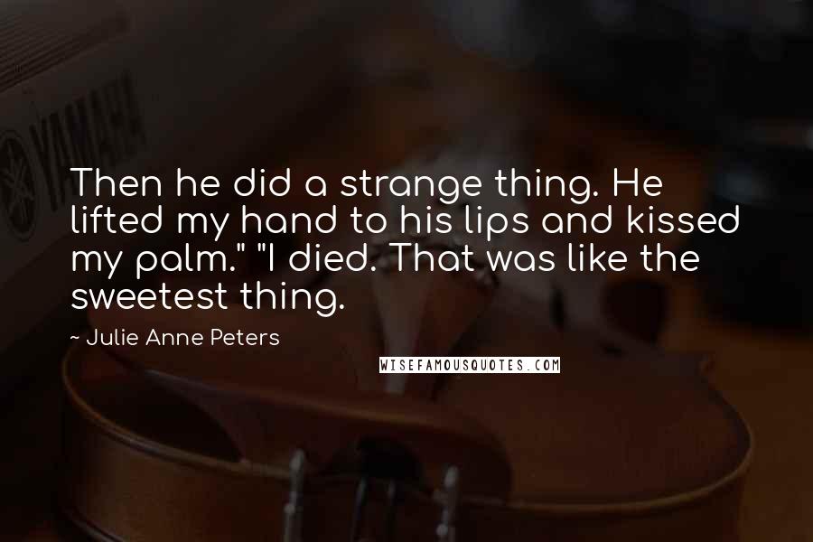 Julie Anne Peters Quotes: Then he did a strange thing. He lifted my hand to his lips and kissed my palm." "I died. That was like the sweetest thing.