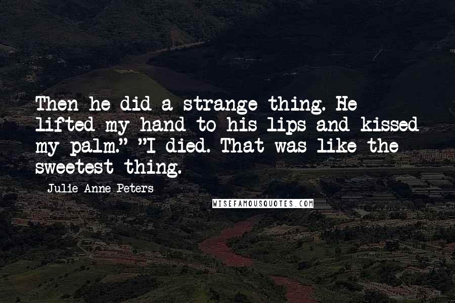 Julie Anne Peters Quotes: Then he did a strange thing. He lifted my hand to his lips and kissed my palm." "I died. That was like the sweetest thing.