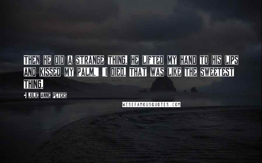Julie Anne Peters Quotes: Then he did a strange thing. He lifted my hand to his lips and kissed my palm." "I died. That was like the sweetest thing.