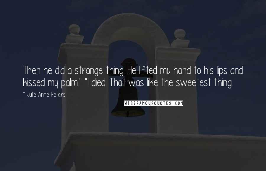 Julie Anne Peters Quotes: Then he did a strange thing. He lifted my hand to his lips and kissed my palm." "I died. That was like the sweetest thing.