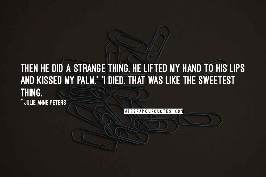 Julie Anne Peters Quotes: Then he did a strange thing. He lifted my hand to his lips and kissed my palm." "I died. That was like the sweetest thing.