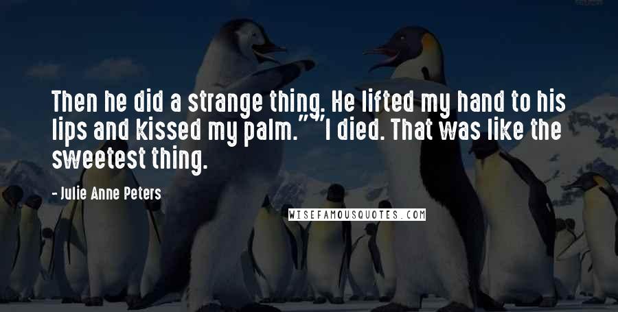 Julie Anne Peters Quotes: Then he did a strange thing. He lifted my hand to his lips and kissed my palm." "I died. That was like the sweetest thing.