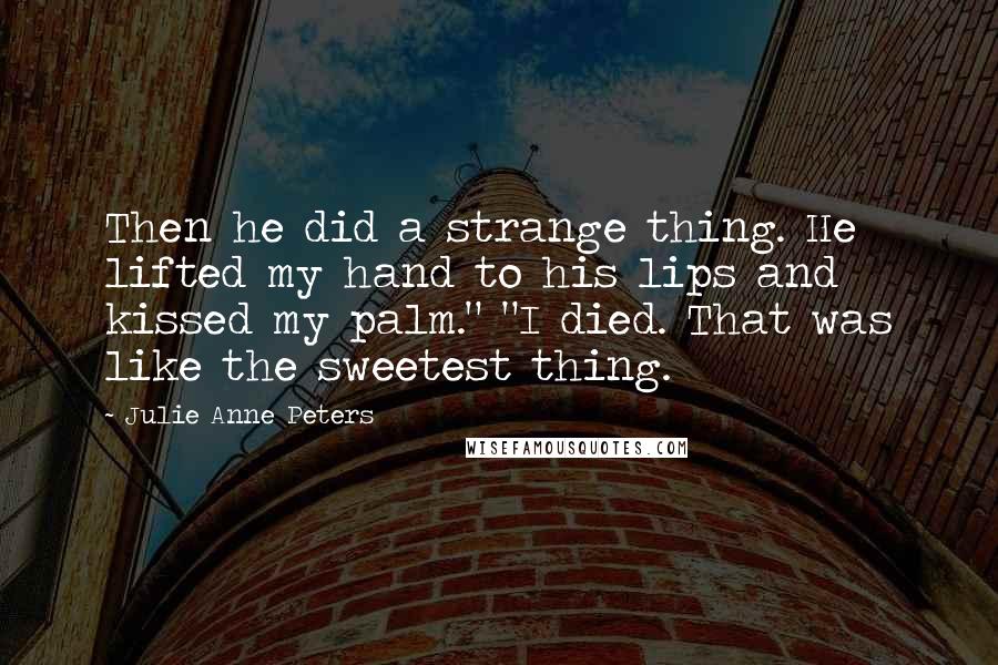 Julie Anne Peters Quotes: Then he did a strange thing. He lifted my hand to his lips and kissed my palm." "I died. That was like the sweetest thing.