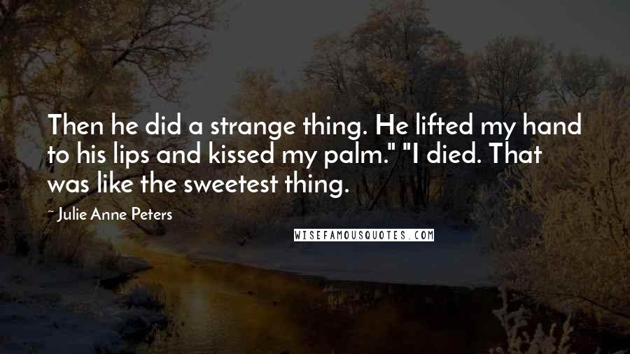 Julie Anne Peters Quotes: Then he did a strange thing. He lifted my hand to his lips and kissed my palm." "I died. That was like the sweetest thing.