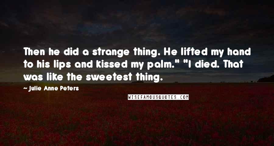 Julie Anne Peters Quotes: Then he did a strange thing. He lifted my hand to his lips and kissed my palm." "I died. That was like the sweetest thing.