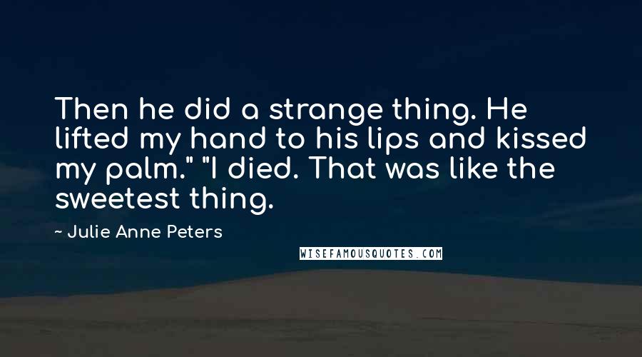 Julie Anne Peters Quotes: Then he did a strange thing. He lifted my hand to his lips and kissed my palm." "I died. That was like the sweetest thing.