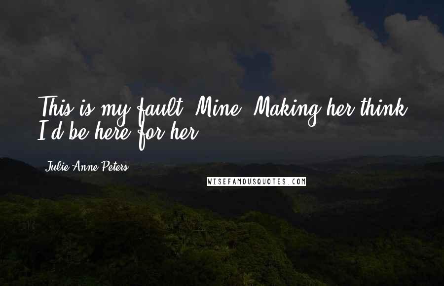 Julie Anne Peters Quotes: This is my fault. Mine. Making her think I'd be here for her.