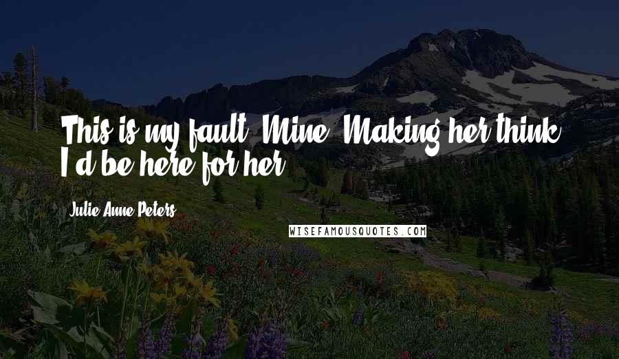 Julie Anne Peters Quotes: This is my fault. Mine. Making her think I'd be here for her.