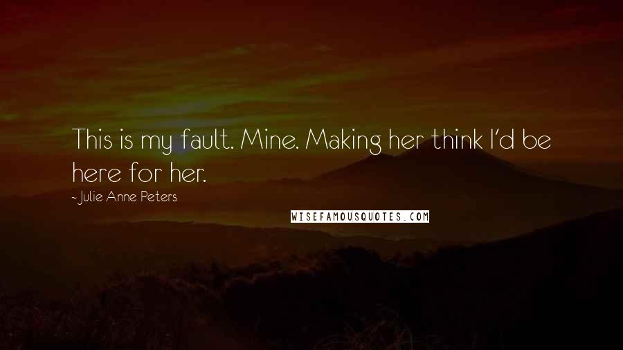 Julie Anne Peters Quotes: This is my fault. Mine. Making her think I'd be here for her.