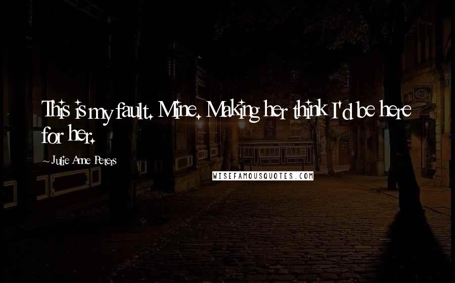 Julie Anne Peters Quotes: This is my fault. Mine. Making her think I'd be here for her.